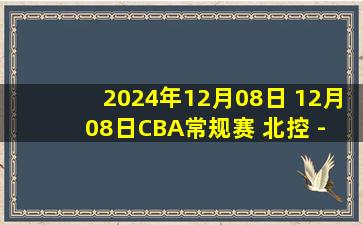 2024年12月08日 12月08日CBA常规赛 北控 - 广东 精彩镜头